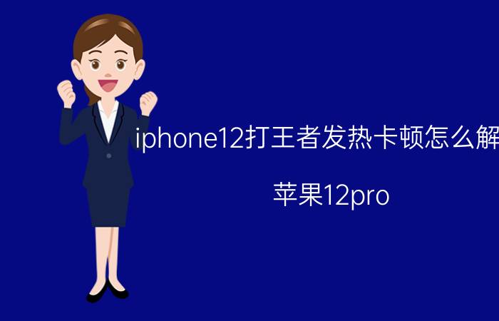 iphone12打王者发热卡顿怎么解决 苹果12pro max玩王者荣耀发烫卡顿 15.3？